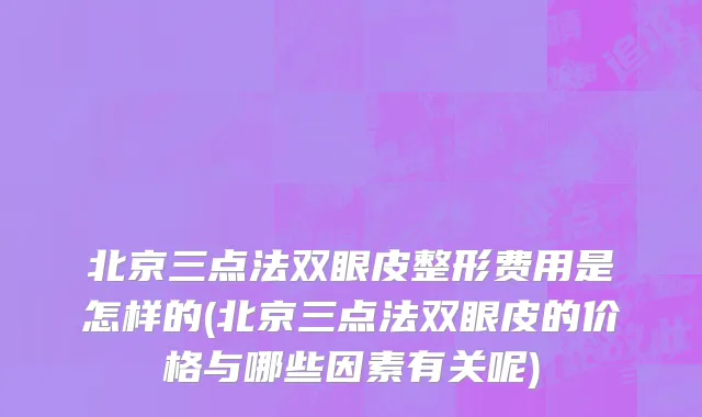 北京三点法双眼皮整形费用是怎样的(北京三点法双眼皮的价格与哪些因素有关呢)