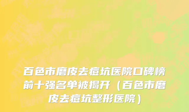 百色市磨皮去痘坑医院口碑榜前十强名单被揭开（百色市磨皮去痘坑整形医院）