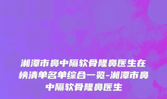 湘潭市鼻中隔软骨隆鼻医生在榜清单名单综合一览-湘潭市鼻中隔软骨隆鼻医生