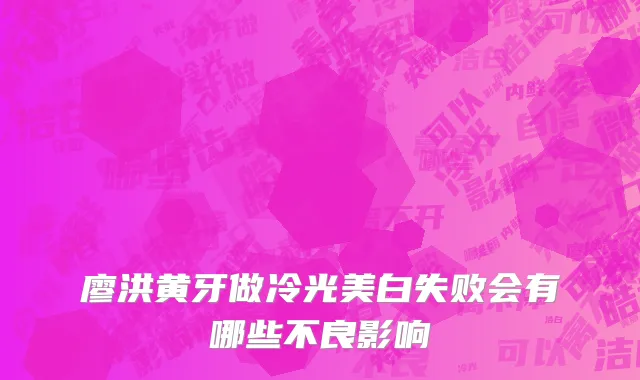 廖洪黄牙做冷光美白失败会有哪些不良影响