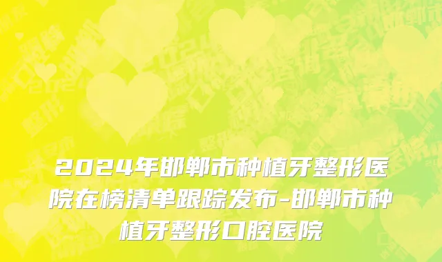2024年邯郸市种植牙整形医院在榜清单跟踪发布-邯郸市种植牙整形口腔医院