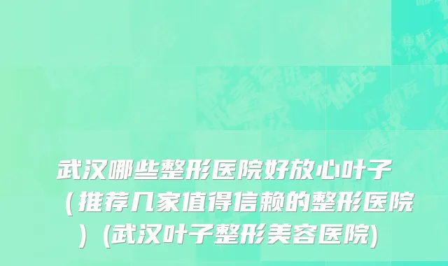 武汉哪些整形医院好放心叶子（推荐几家值得信赖的整形医院）(武汉叶子整形美容医院)