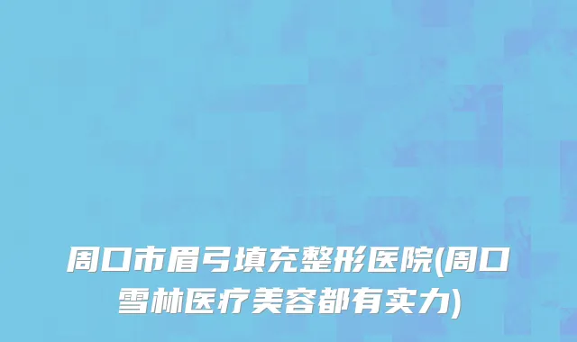 周口市眉弓填充整形医院(周口雪林医疗美容都有实力)