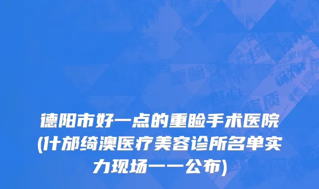 德阳市好一点的重睑手术医院(什邡绮澳医疗美容诊所名单实力现场一一公布)