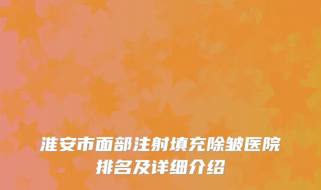 淮安市面部注射填充除皱医院排名及详细介绍