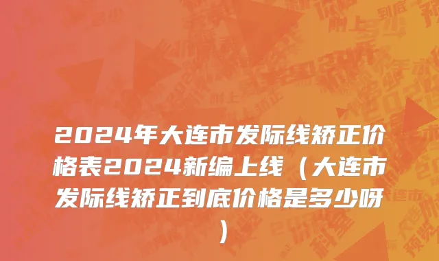 2024年大连市发际线矫正价格表2024新编上线（大连市发际线矫正到底价格是多少呀）