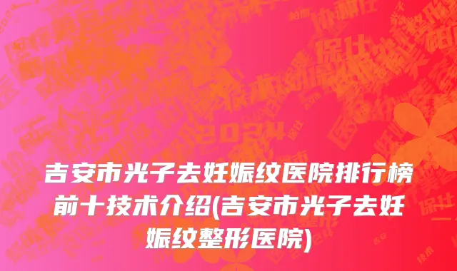 吉安市光子去妊娠纹医院排行榜前十技术介绍(吉安市光子去妊娠纹整形医院)