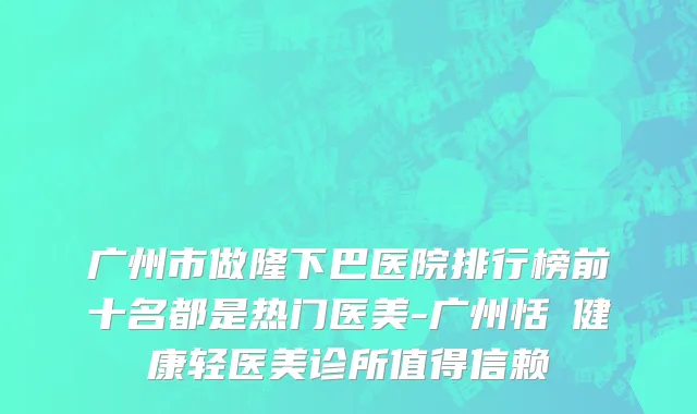 广州市做隆下巴医院排行榜前十名都是热门医美-广州恬媄健康轻医美诊所值得信赖