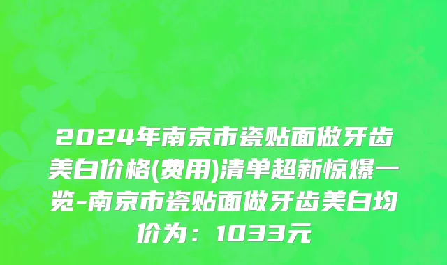 2024年南京市瓷贴面做牙齿美白价格(费用)清单超新惊爆一览-南京市瓷贴面做牙齿美白均价为：1033元