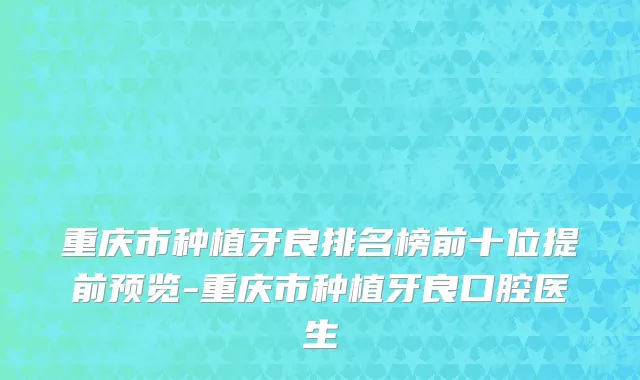 重庆市种植牙良排名榜前十位提前预览-重庆市种植牙良口腔医生