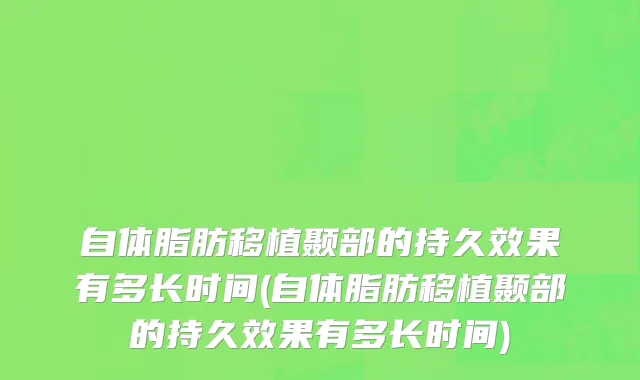 自体脂肪移植颞部的持久效果有多长时间(自体脂肪移植颞部的持久效果有多长时间)