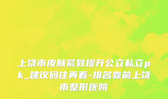 上饶市皮肤紧致提升公立私立pk_建议码住再看-排名靠前上饶市整形医院