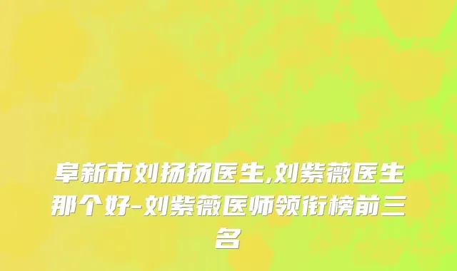 阜新市刘扬扬医生,刘紫薇医生那个好-刘紫薇医师领衔榜前三名
