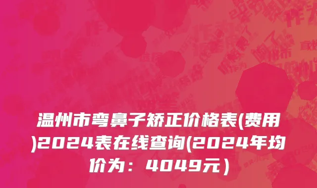 温州市弯鼻子矫正价格表(费用)2024表在线查询(2024年均价为：4049元）
