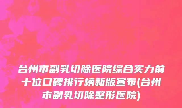 台州市副乳切除医院综合实力前十位口碑排行榜新版宣布(台州市副乳切除整形医院)