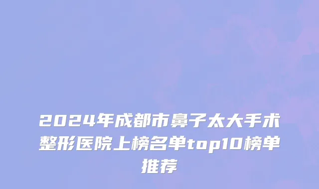 2024年成都市鼻子太大手术整形医院上榜名单top10榜单推荐