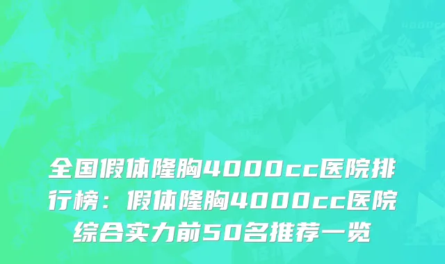 全国假体隆胸4000cc医院排行榜：假体隆胸4000cc医院综合实力前50名推荐一览
