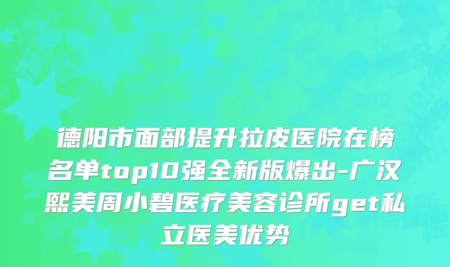 德阳市面部提升拉皮医院在榜名单top10强全新版爆出-广汉熙美周小碧医疗美容诊所get私立医美优势