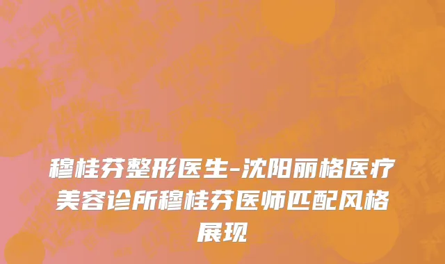 穆桂芬整形医生-沈阳丽格医疗美容诊所穆桂芬医师匹配风格展现
