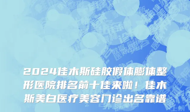 2024佳木斯硅胶假体膨体整形医院排名前十佳来啦!佳木斯美白医疗美容门诊出名靠谱