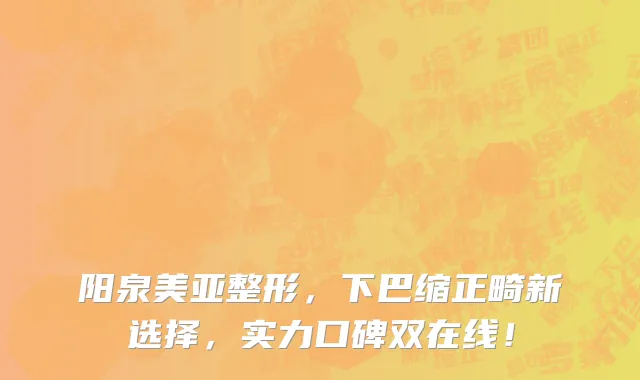 阳泉美亚整形,下巴缩正畸新选择,实力口碑双在线!