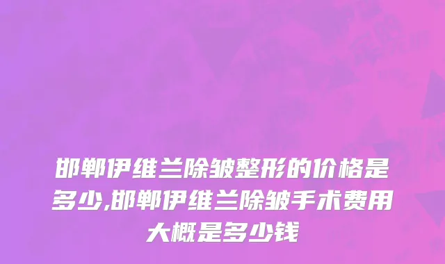 邯郸伊维兰除皱整形的价格是多少,邯郸伊维兰除皱手术费用大概是多少钱