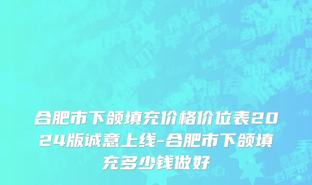 合肥市下颌填充价格价位表2024版诚意上线-合肥市下颌填充多少钱做好