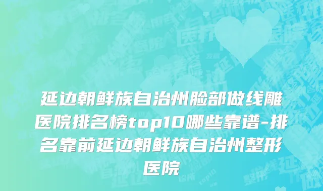 延边朝鲜族自治州脸部做线雕医院排名榜top10哪些靠谱-排名靠前延边朝鲜族自治州整形医院