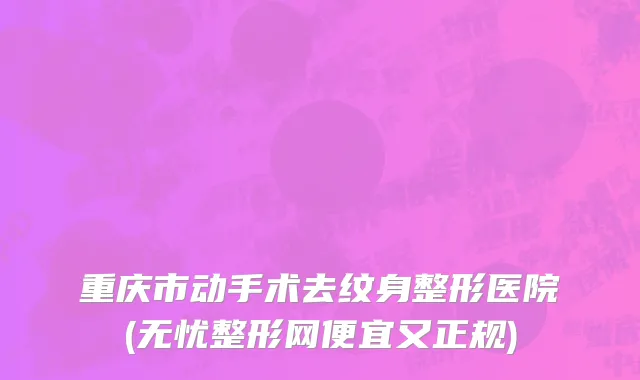 重庆市动手术去纹身整形医院(无忧整形网便宜又正规)