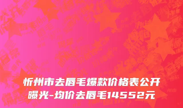 忻州市去唇毛爆款价格表公开曝光-均价去唇毛14552元