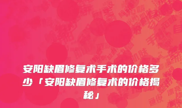 安阳缺眉修复术手术的价格多少「安阳缺眉修复术的价格揭秘」