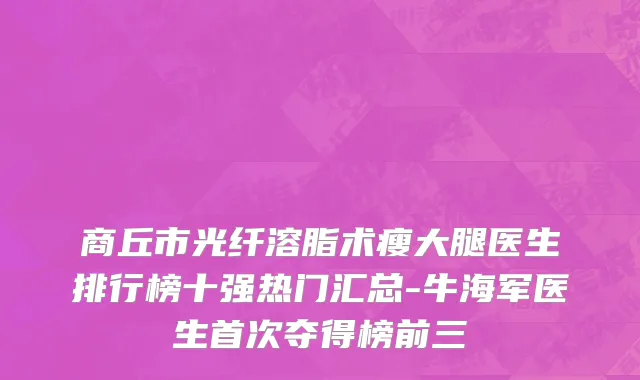 商丘市光纤溶脂术瘦大腿医生排行榜十强热门汇总-牛海军医生首次夺得榜前三