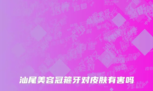 汕尾美容冠箍牙对皮肤有害吗