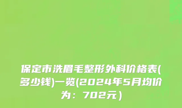 保定市洗眉毛整形外科价格表(多少钱)一览(2024年5月均价为：702元）