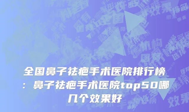 全国鼻子祛疤手术医院排行榜：鼻子祛疤手术医院top50哪几个效果好