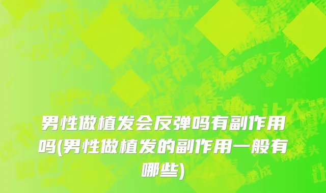 男性做植发会反弹吗有副作用吗(男性做植发的副作用一般有哪些)