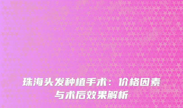 珠海头发种植手术：价格因素与术后效果解析