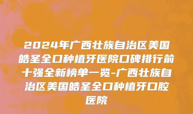 2024年广西壮族自治区美国皓圣全口种植牙医院口碑排行前十强全新榜单一览-广西壮族自治区美国皓圣全口种植牙口腔医院