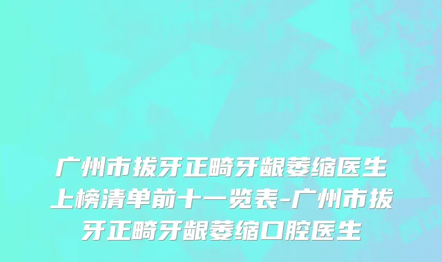 广州市拔牙正畸牙龈萎缩医生上榜清单前十一览表-广州市拔牙正畸牙龈萎缩口腔医生