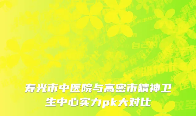 寿光市中医院与高密市精神卫生中心实力pk大对比