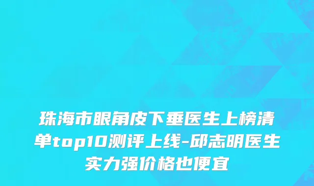 珠海市眼角皮下垂医生上榜清单top10测评上线-邱志明医生实力强价格也便宜