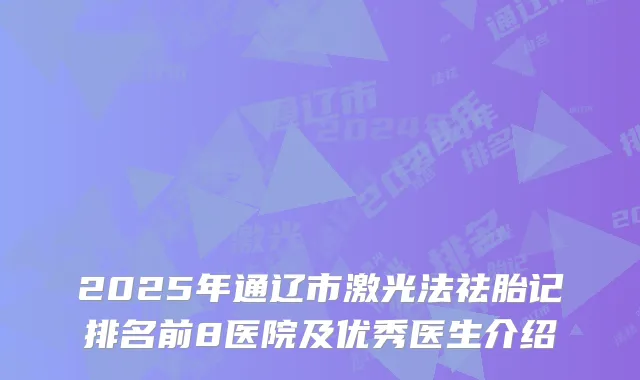 2025年通辽市激光法祛胎记排名前8医院及优秀医生介绍