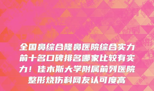 全国鼻综合隆鼻医院综合实力前十名口碑排名哪家比较有实力!佳木斯大学附属前列医院整形烧伤科网友认可度高
