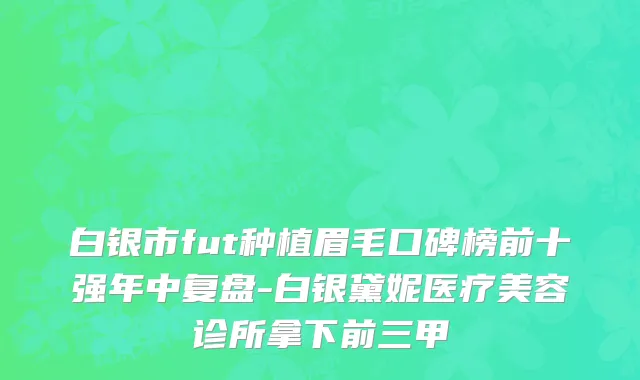 白银市fut种植眉毛口碑榜前十强年中复盘-白银黛妮医疗美容诊所拿下前三甲