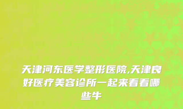 天津河东医学整形医院,天津良好医疗美容诊所一起来看看哪些牛