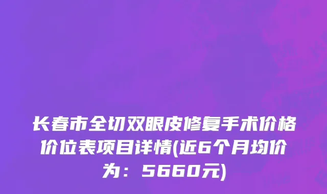 长春市全切双眼皮修复手术价格价位表项目详情(近6个月均价为：5660元)