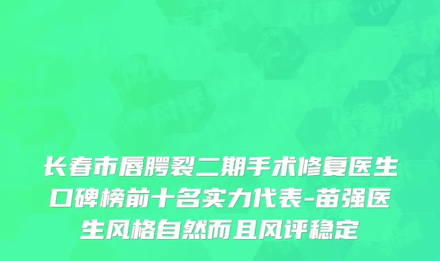 长春市唇腭裂二期手术修复医生口碑榜前十名实力代表-苗强医生风格自然而且风评稳定