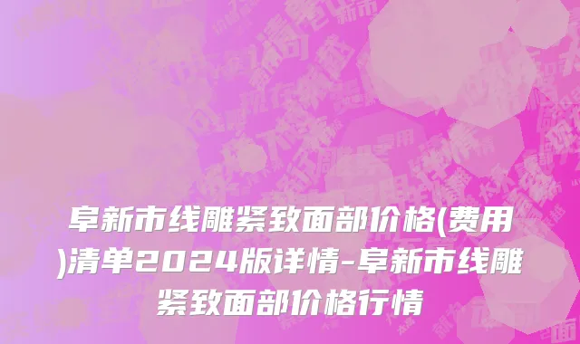 阜新市线雕紧致面部价格(费用)清单2024版详情-阜新市线雕紧致面部价格行情