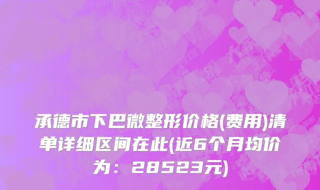 承德市下巴微整形价格(费用)清单详细区间在此(近6个月均价为：28523元)