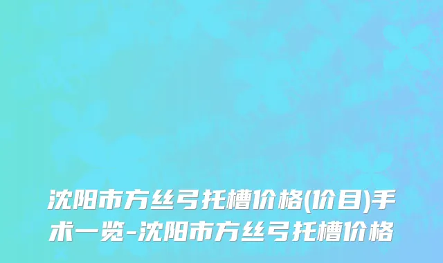 沈阳市方丝弓托槽价格(价目)手术一览-沈阳市方丝弓托槽价格